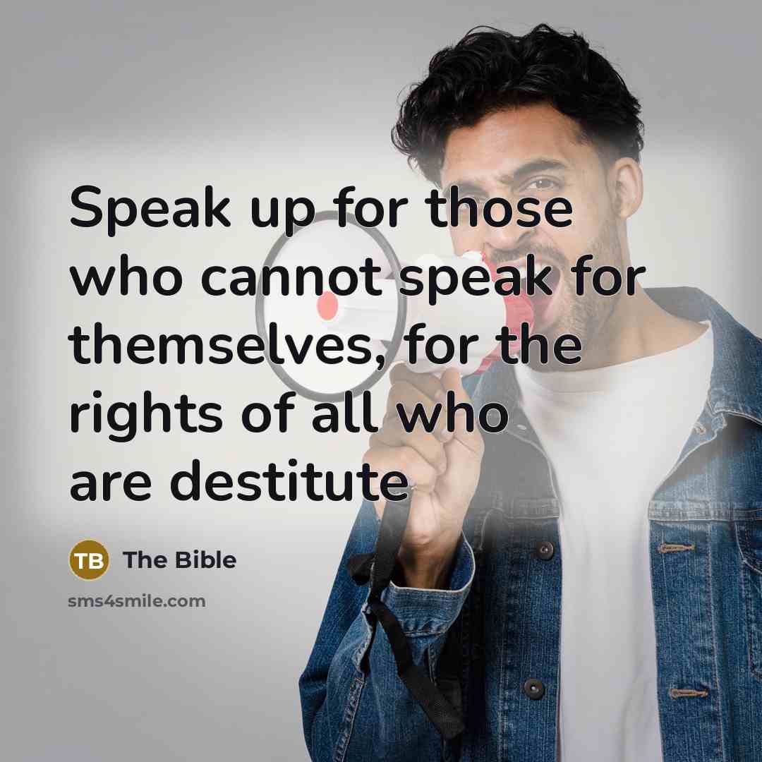 “Speak up for those who cannot speak for themselves, for the rights of all who are destitute” quote by The Bible