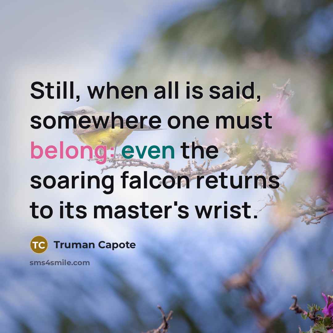 “Still, when all is said, somewhere one must belong: even the soaring falcon returns to its master's wrist.” quote by Truman Capote
