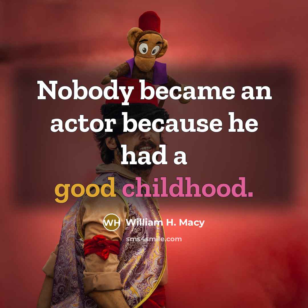 “Nobody became an actor because he had a good childhood.” quote by William H. Macy