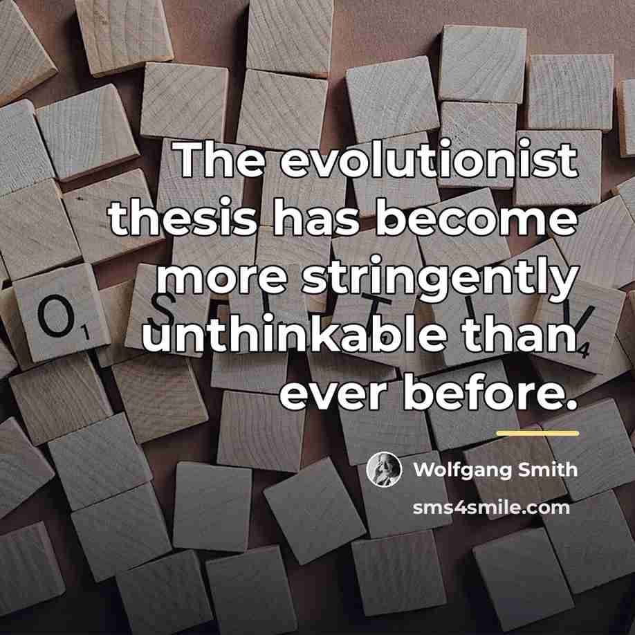 “The evolutionist thesis has become more stringently unthinkable than ever…” quote by Wolfgang Smith