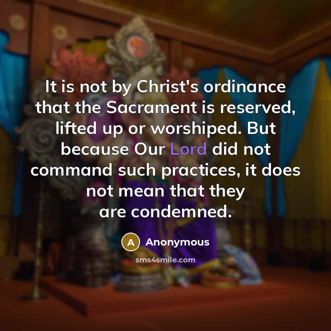 “It is not by Christ's ordinance that the Sacrament is reserved, lifted up or worshiped. But because Our Lord did not command such practices, it does not mean that they are condemned.” quote by Anonymous