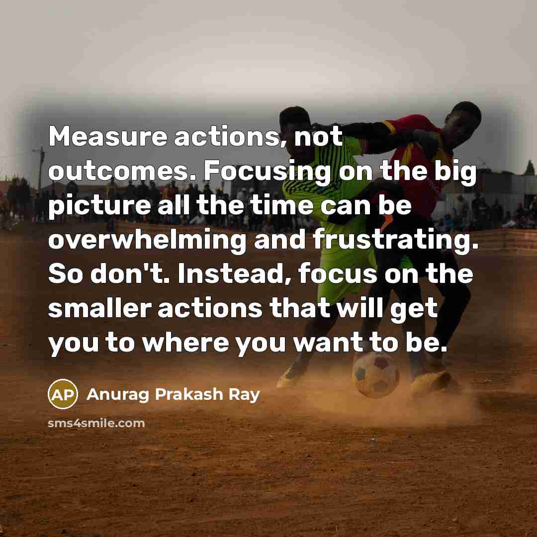 “Measure actions, not outcomes. Focusing on the big picture all…” quote by Anurag Prakash Ray
