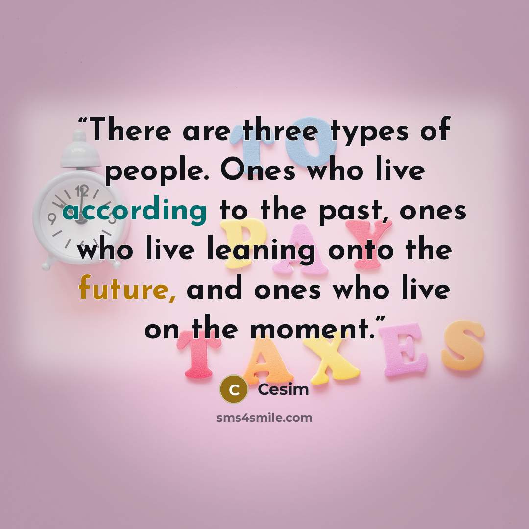 “There are three types of people. Ones who live according to the past, ones who live leaning onto the future, and ones who live on the moment.” quote by Cesim