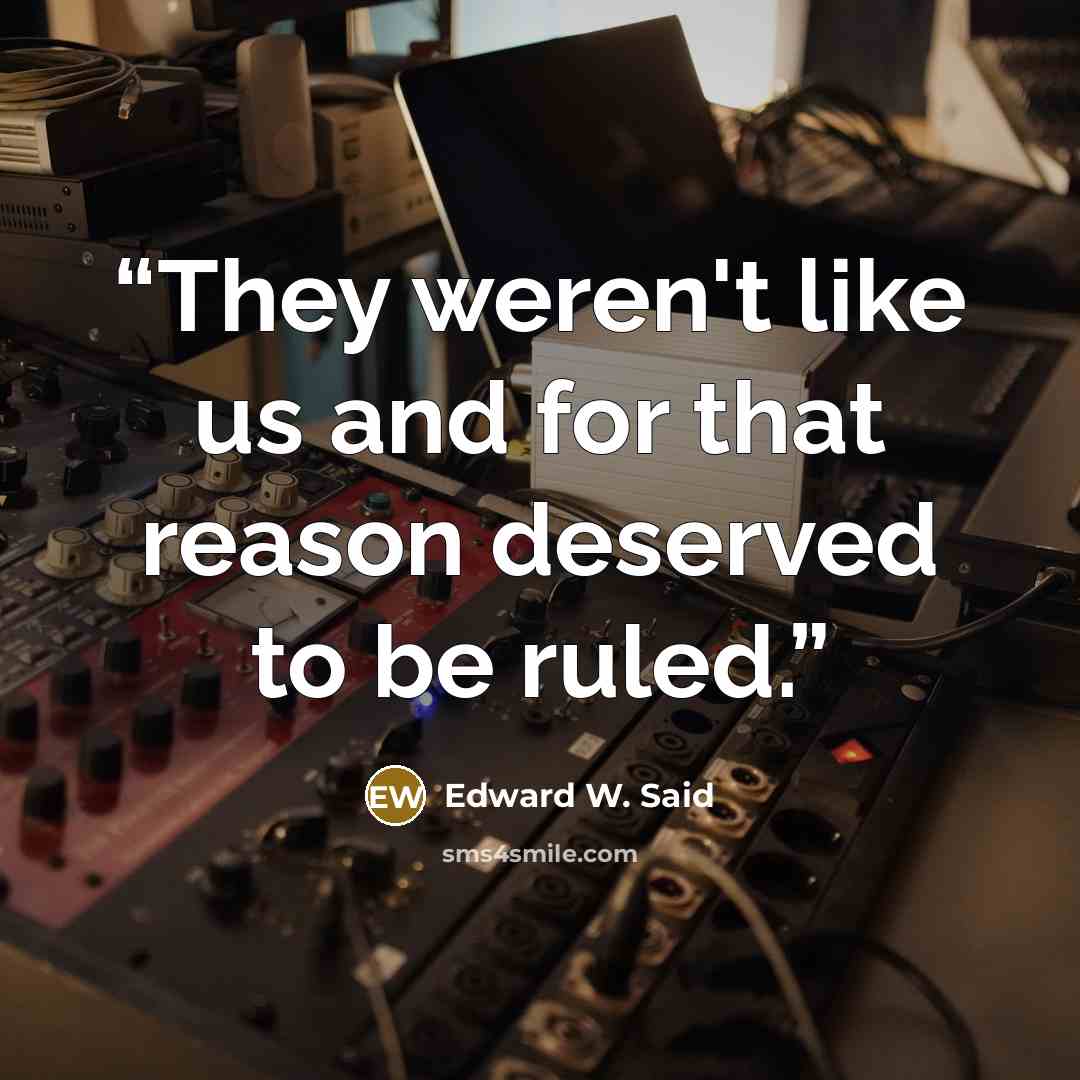 “They weren't like us and for that reason deserved to be ruled.” quote by Edward W. Said