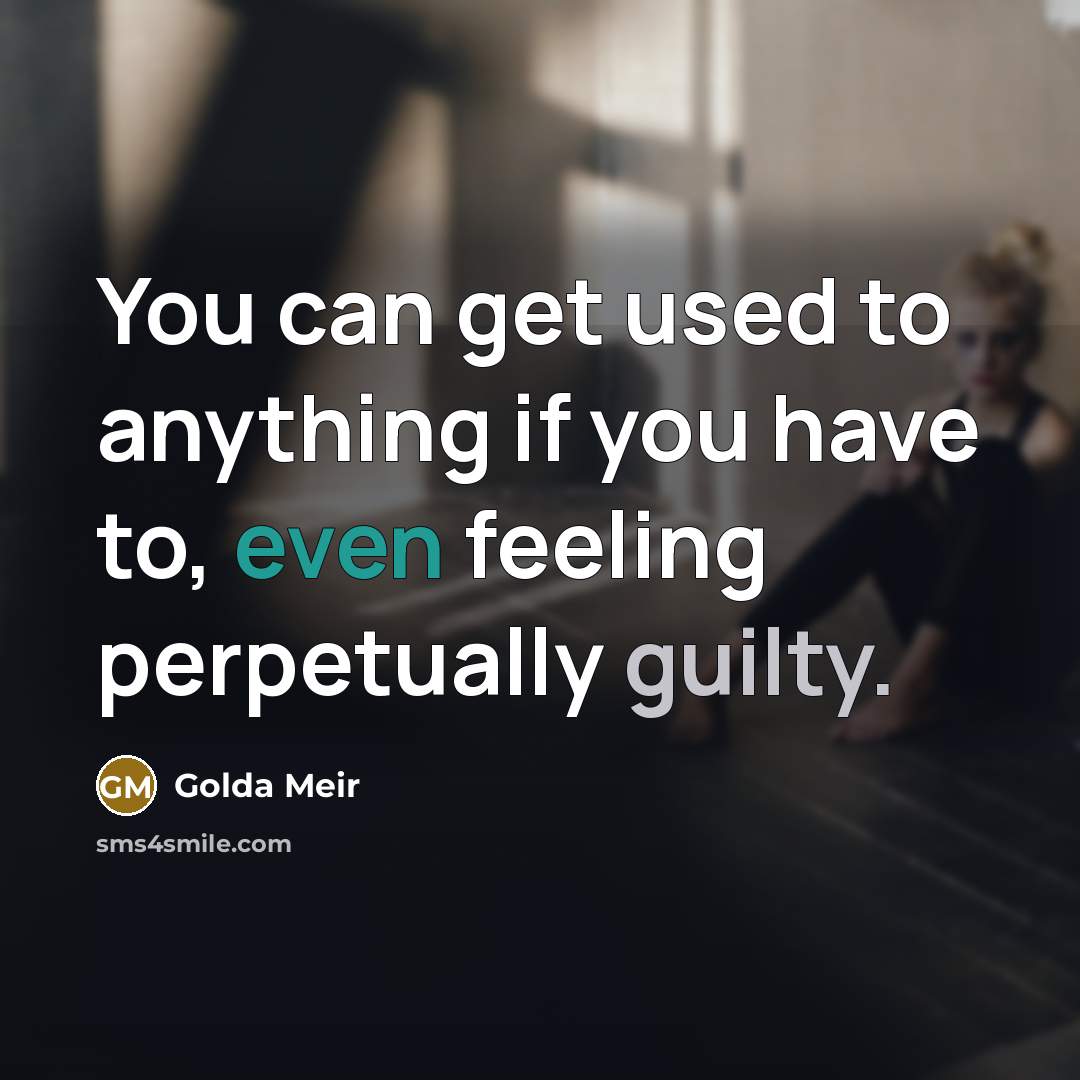 “You can get used to anything if you have to, even feeling perpetually guilty.” quote by Golda Meir