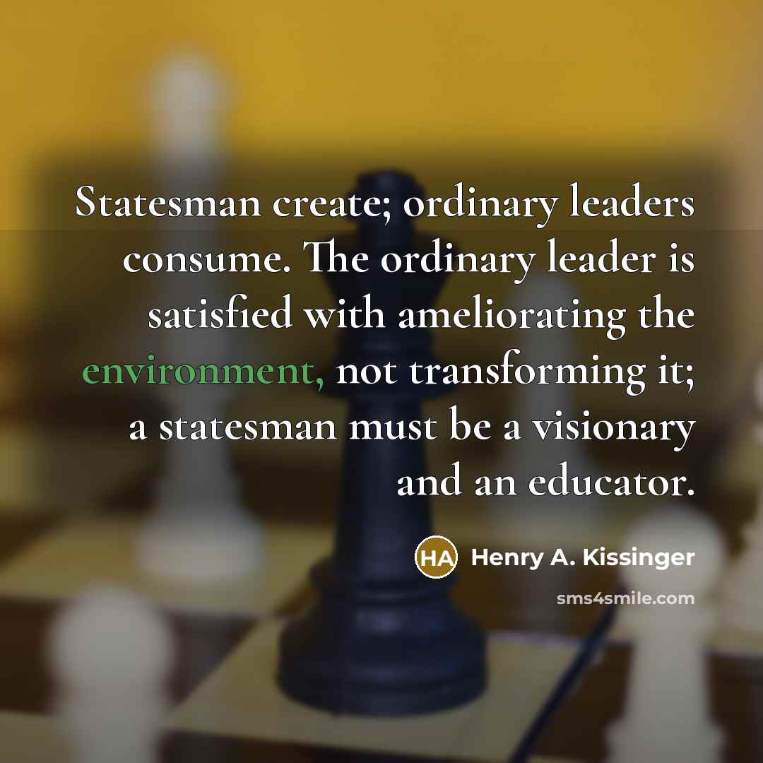 “Statesman create; ordinary leaders consume. The ordinary leader is satisfied…” quote by Henry A. Kissinger