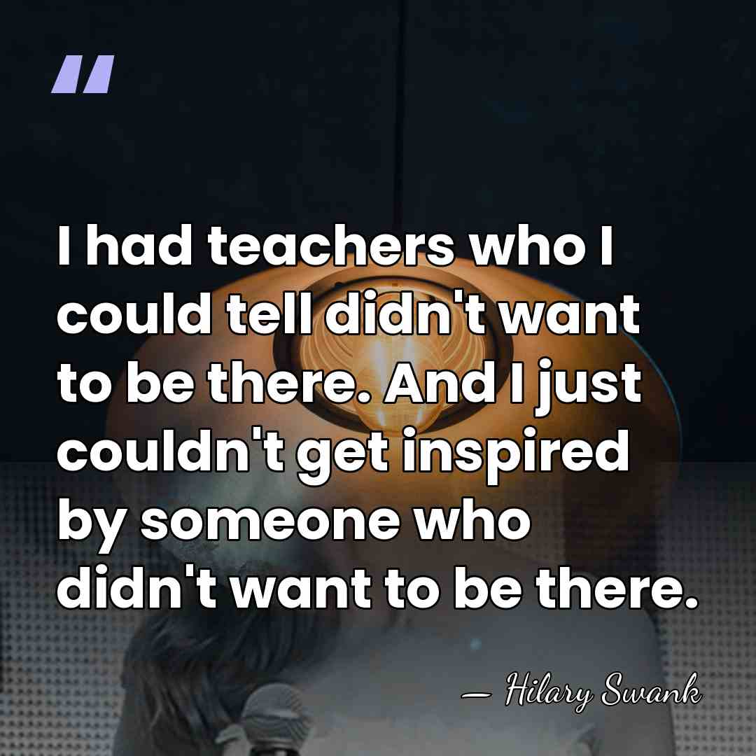 I had teachers who I could tell didn't want to be there.&hellip; - Hilary Swank