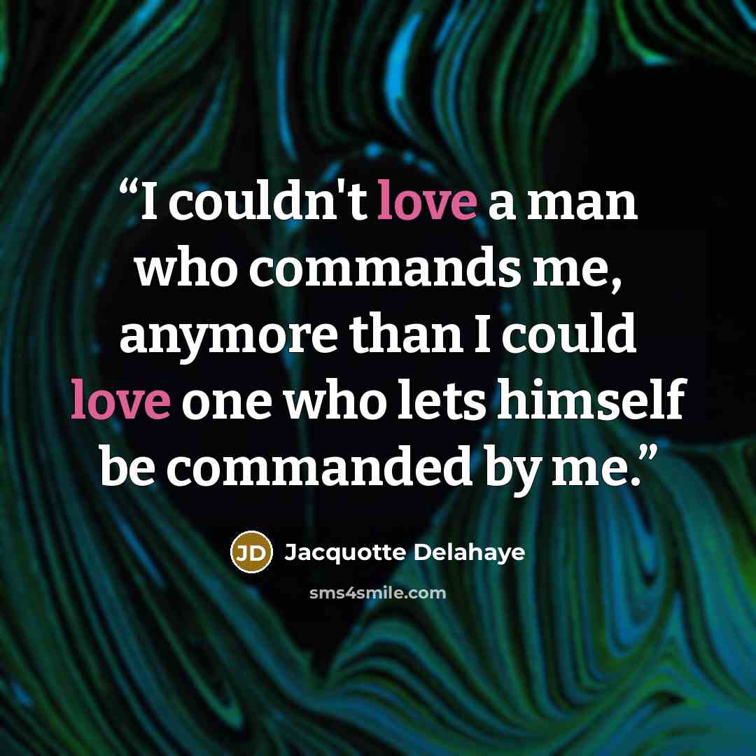 “I couldn't love a man who commands me, anymore than I could love one who lets himself be commanded by me.” quote by Jacquotte Delahaye