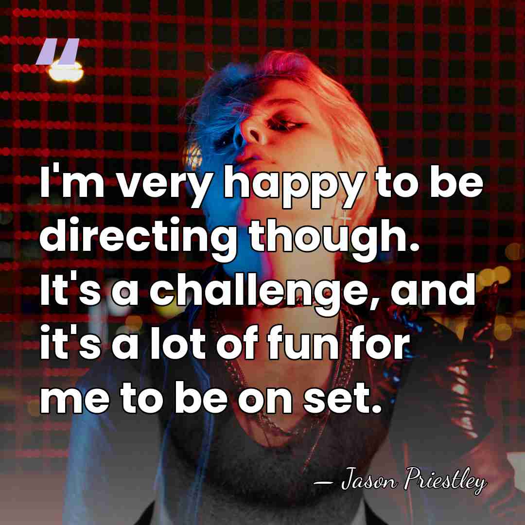 I'm very happy to be directing though. It's a challenge, and it's&hellip; - Jason Priestley