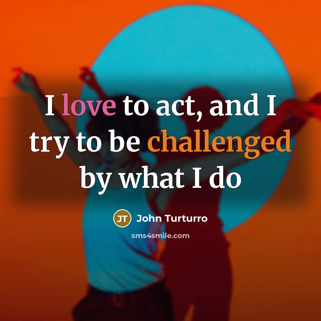 “I love to act, and I try to be challenged by what I do” quote by John Turturro