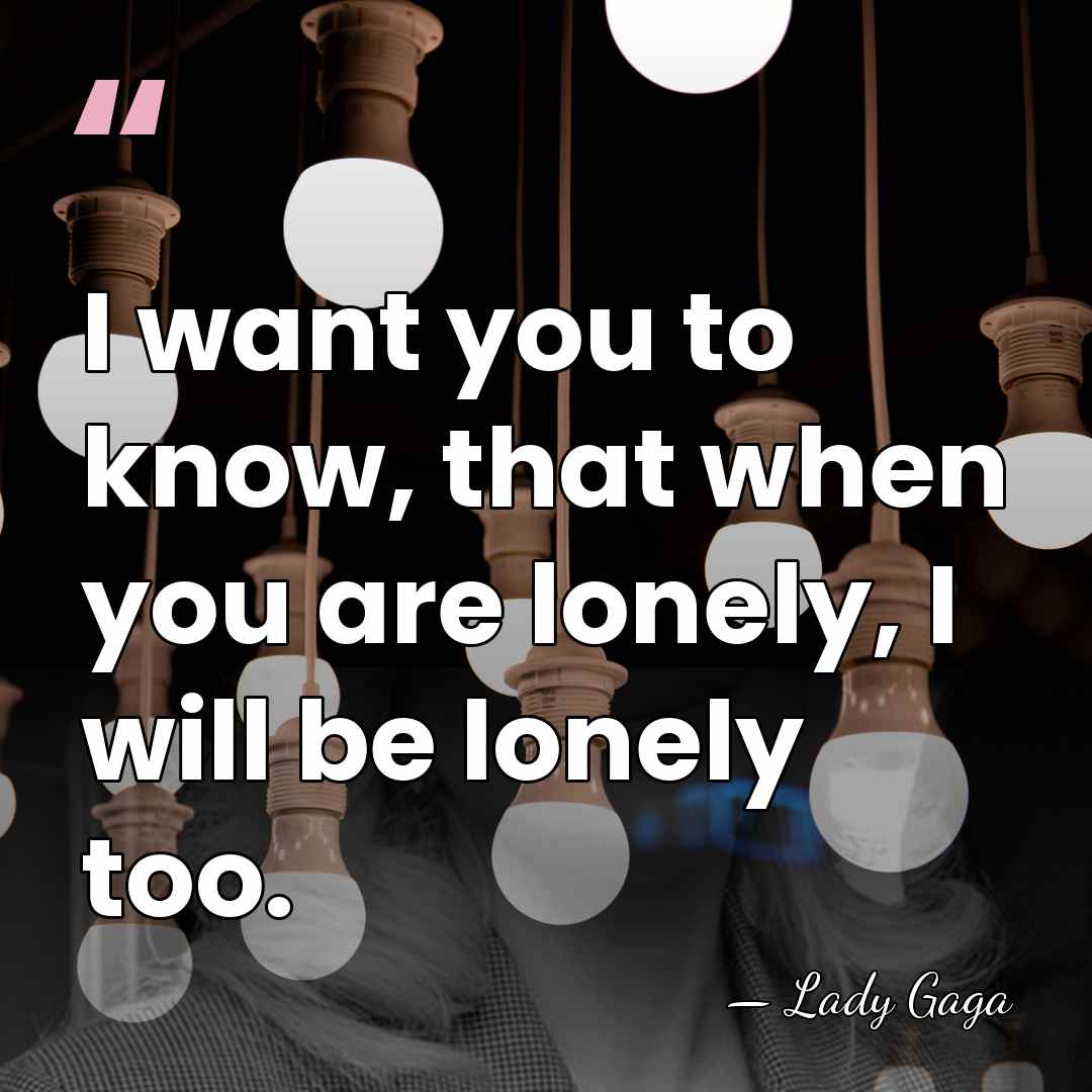 I want you to know, that when you are lonely, I will&hellip; - Lady Gaga
