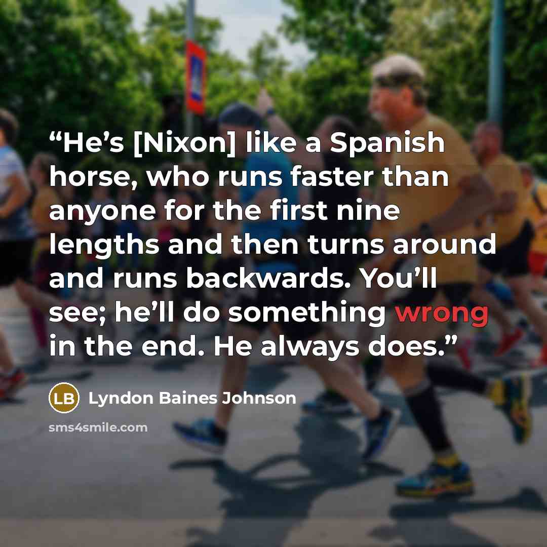 “He’s [Nixon] like a Spanish horse, who runs faster than anyone for the first nine lengths and then turns around and runs backwards. You’ll see; he’ll do something wrong in the end. He always does.” quote by Lyndon Baines Johnson