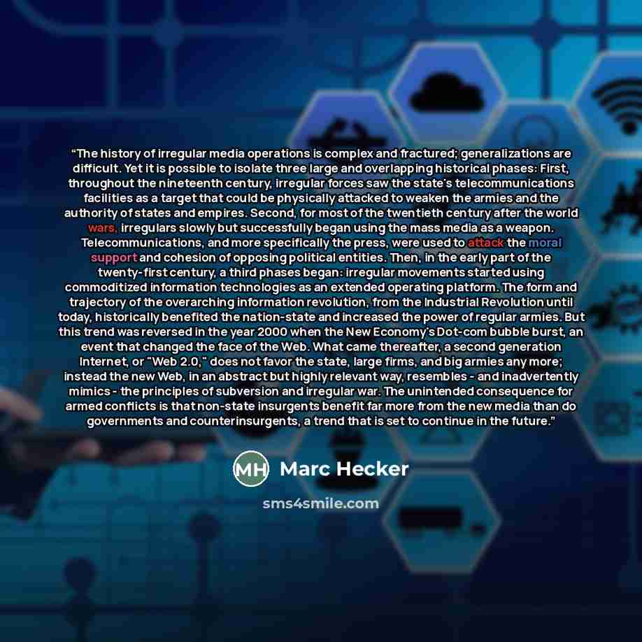“The history of irregular media operations is complex and fractured; generalizations are difficult. Yet it is possible to isolate three large and overlapping historical phases: First, throughout the nineteenth century, irregular forces saw the state's telecommunications facilities as a target that…” quote by Marc Hecker