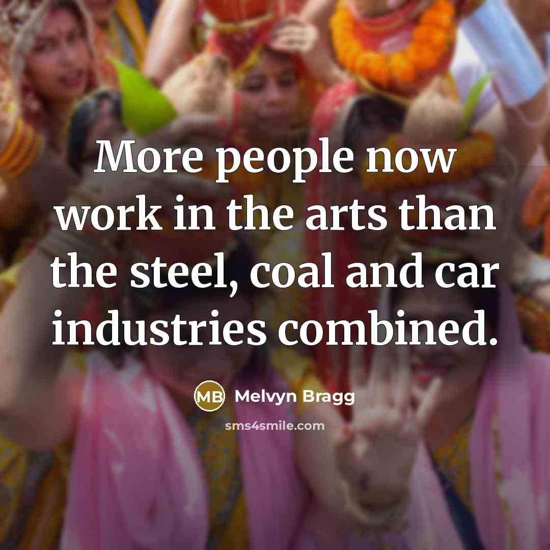 “More people now work in the arts than the steel,…” quote by Melvyn Bragg