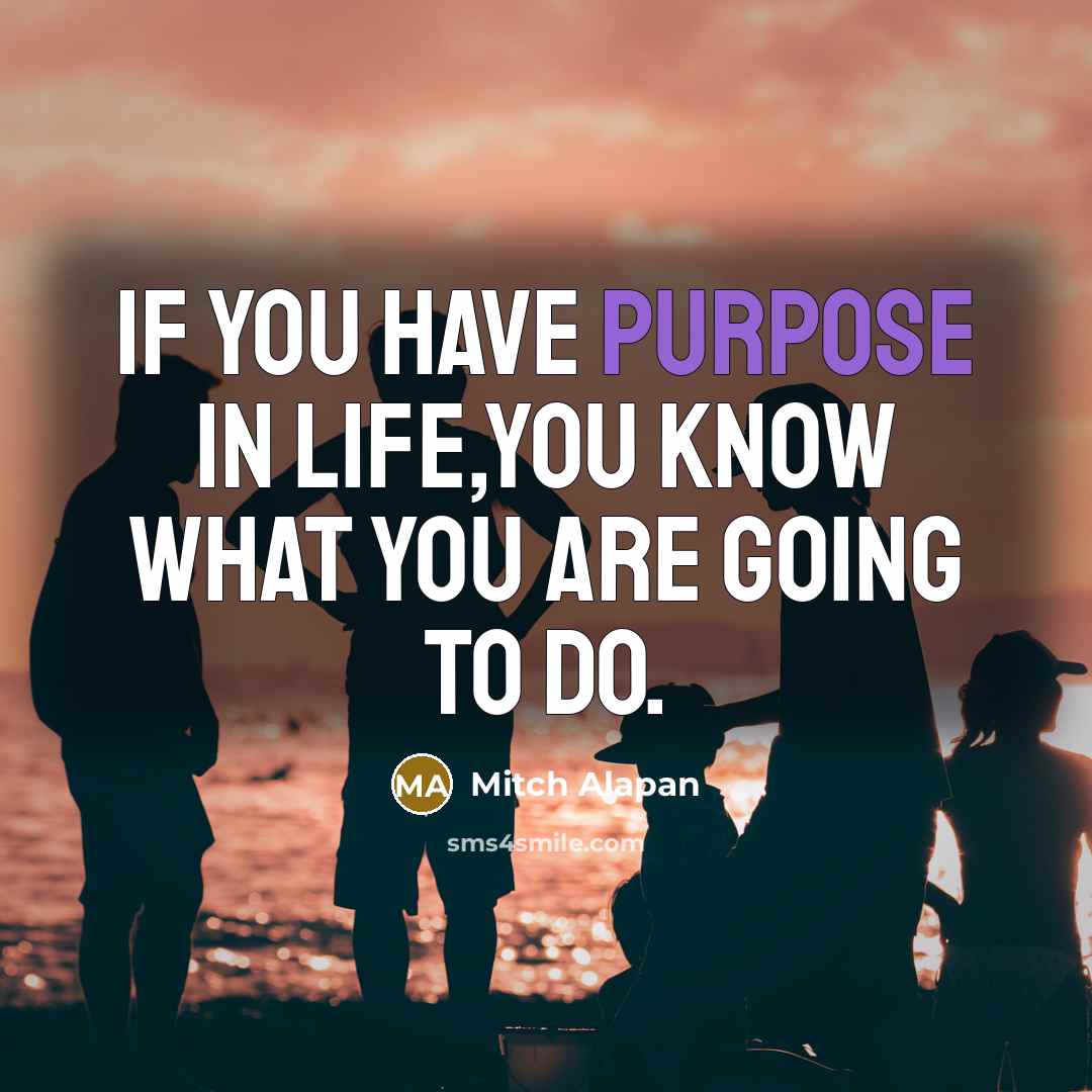 “If you have purpose in life,you know what you are…” quote by Mitch Alapan