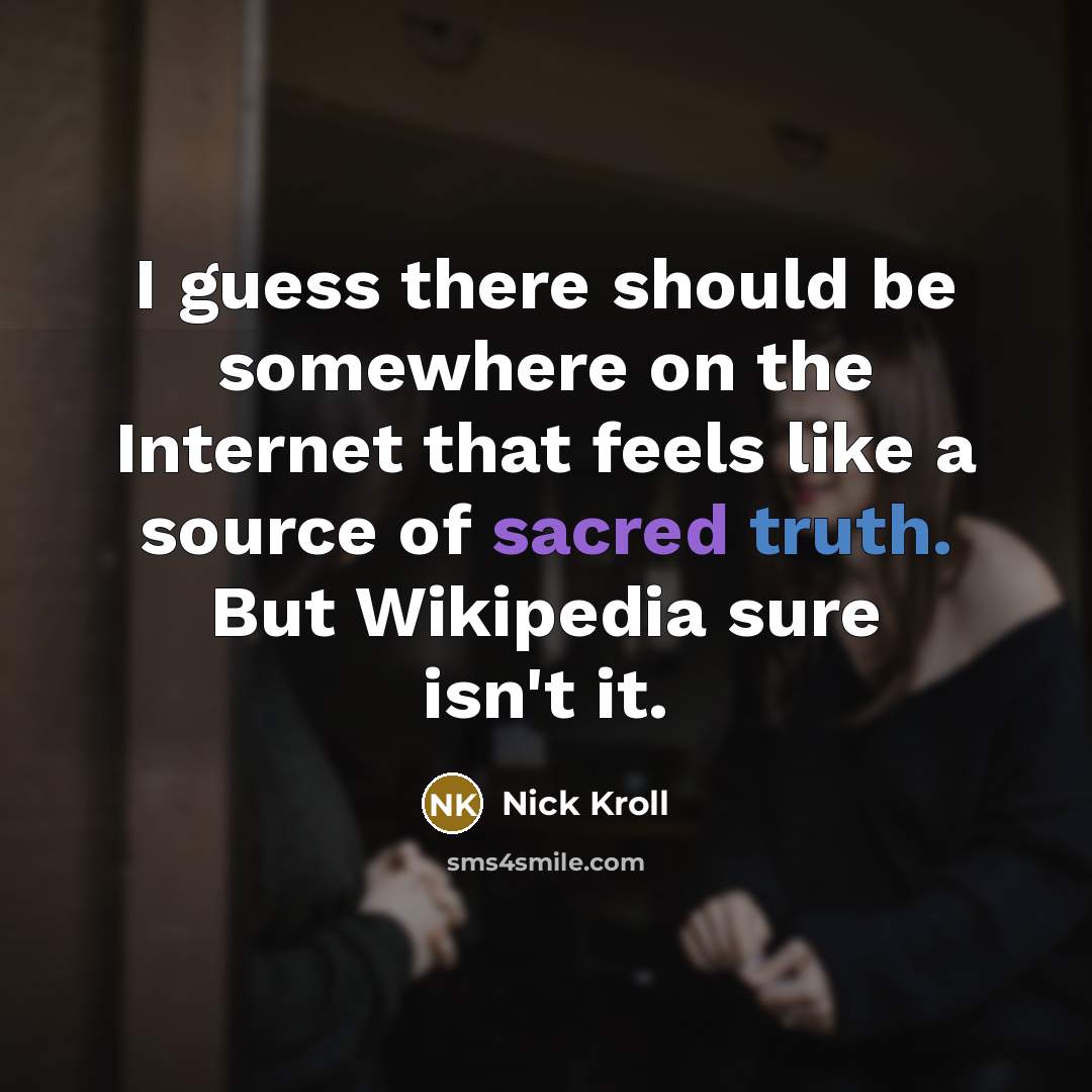 “I guess there should be somewhere on the Internet that feels like a source of sacred truth. But Wikipedia sure isn't it.” quote by Nick Kroll