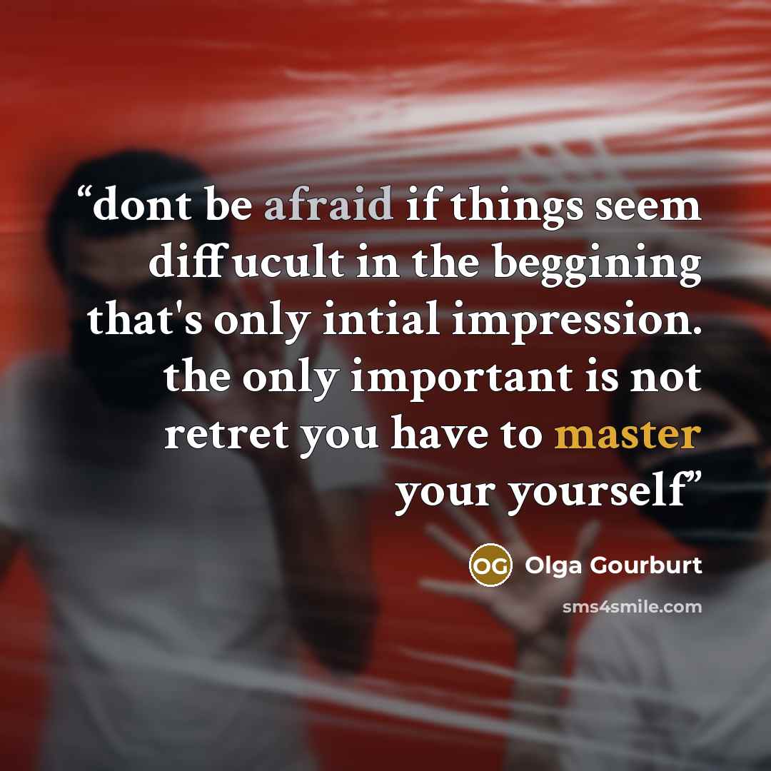 “dont be afraid if things seem diffucult in the beggining that's only intial impression. the only important is not retret you have to master your yourself” quote by Olga Gourburt