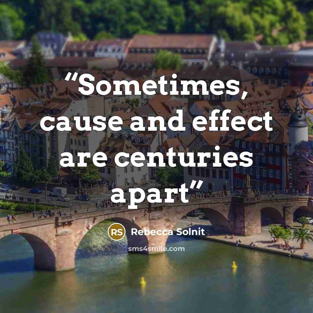 “Sometimes, cause and effect are centuries apart” quote by Rebecca Solnit