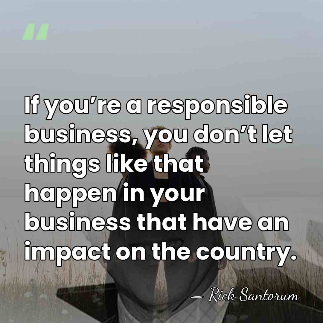 If you’re a responsible business, you don’t let things like that happen&hellip; - Rick Santorum
