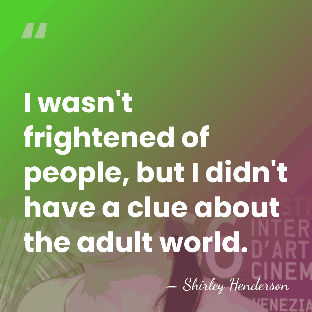 I wasn't frightened of people, but I didn't have a clue about&hellip; - Shirley Henderson