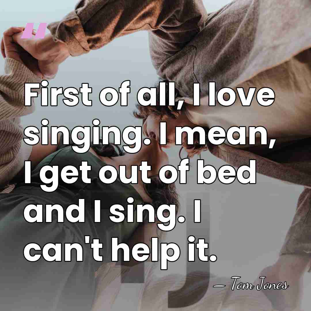 First of all, I love singing. I mean, I get out of&hellip; - Tom Jones