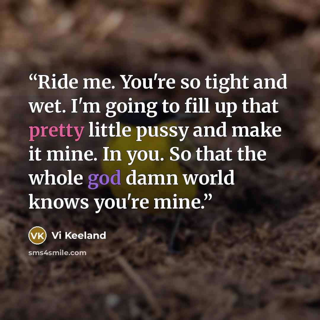 “Ride me. You're so tight and wet. I'm going to fill up that pretty little pussy and make it mine. In you. So that the whole god damn world knows you're mine.” quote by Vi Keeland