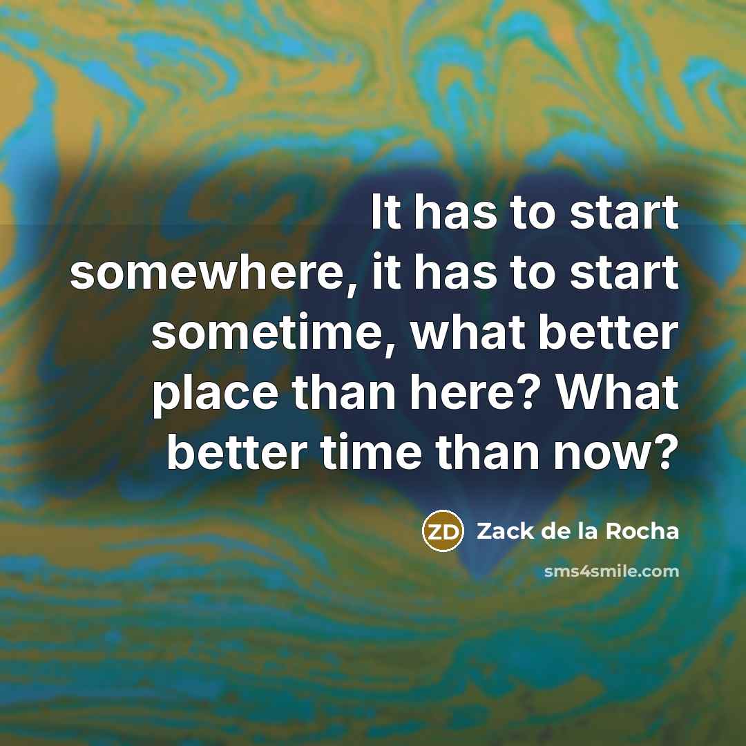 “It has to start somewhere, it has to start sometime,…” quote by Zack de la Rocha