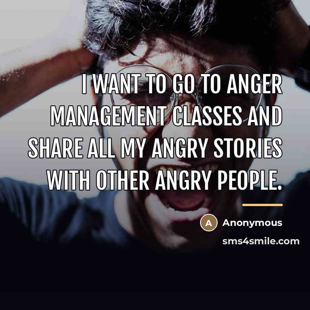 “I want to go to anger management classes and share…” quote by Anonymous