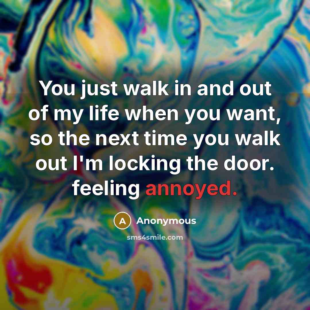 “You just walk in and out of my life when you want, so the next time you walk out I'm locking the door. feeling annoyed.” quote by Anonymous
