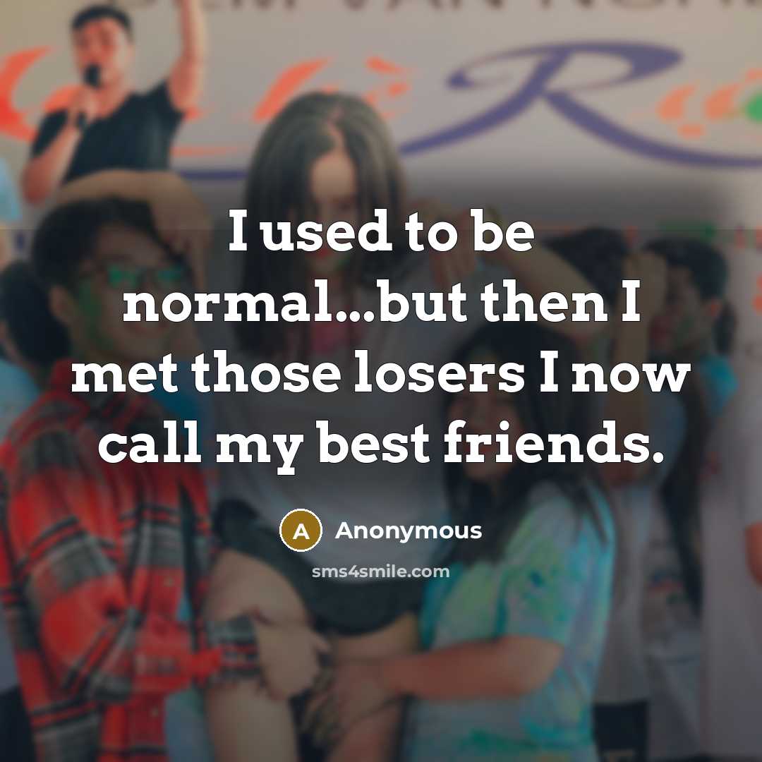 “I used to be normal...but then I met those losers…” quote by Anonymous
