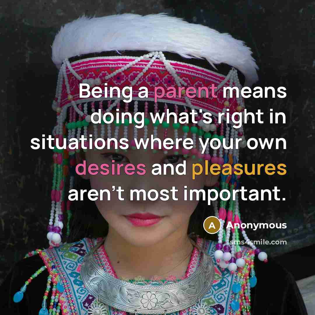 “Being a parent means doing what's right in situations where your own desires and pleasures aren't most important.” quote by Anonymous