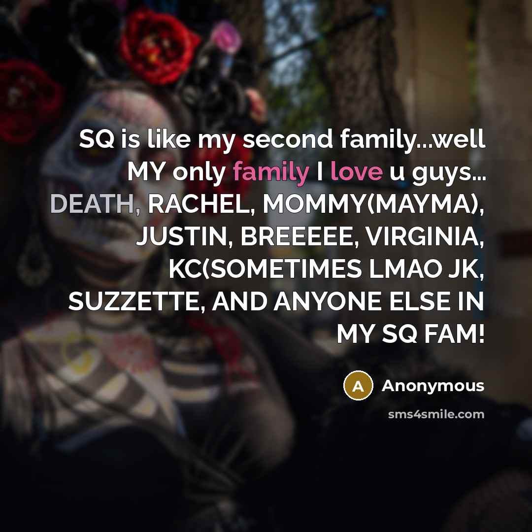 “SQ is like my second family...well MY only family I love u guys… DEATH, RACHEL, MOMMY(MAYMA), JUSTIN, BREEEEE, VIRGINIA, KC(SOMETIMES LMAO JK, SUZZETTE, AND ANYONE ELSE IN MY SQ FAM!” quote by Anonymous