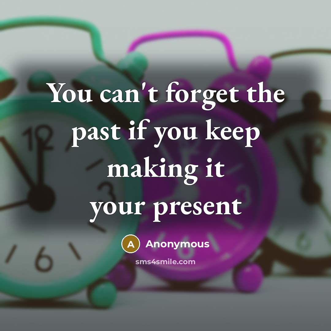 “You can't forget the past if you keep making it your present” quote by Anonymous