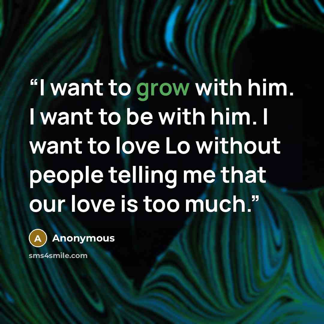 “I want to grow with him. I want to be with him. I want to love Lo without people telling me that our love is too much.” quote by Anonymous