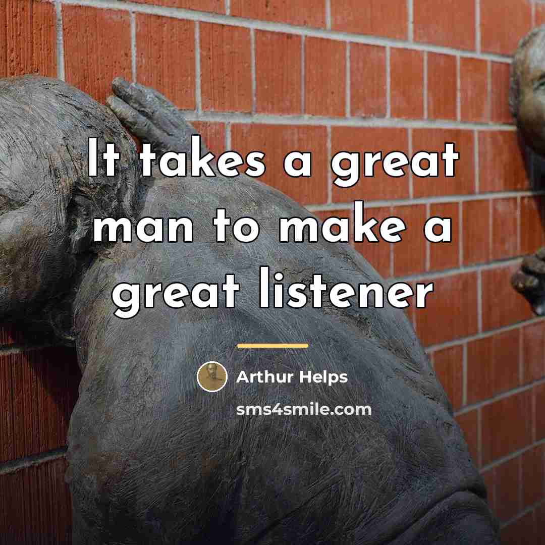 “It takes a great man to make a great listener…” quote by Arthur Helps