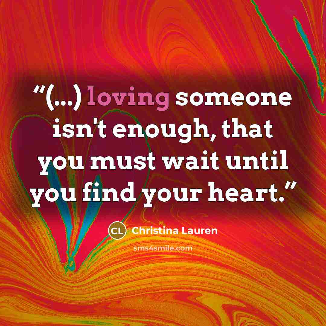 “(...) loving someone isn't enough, that you must wait until you find your heart.” quote by Christina Lauren