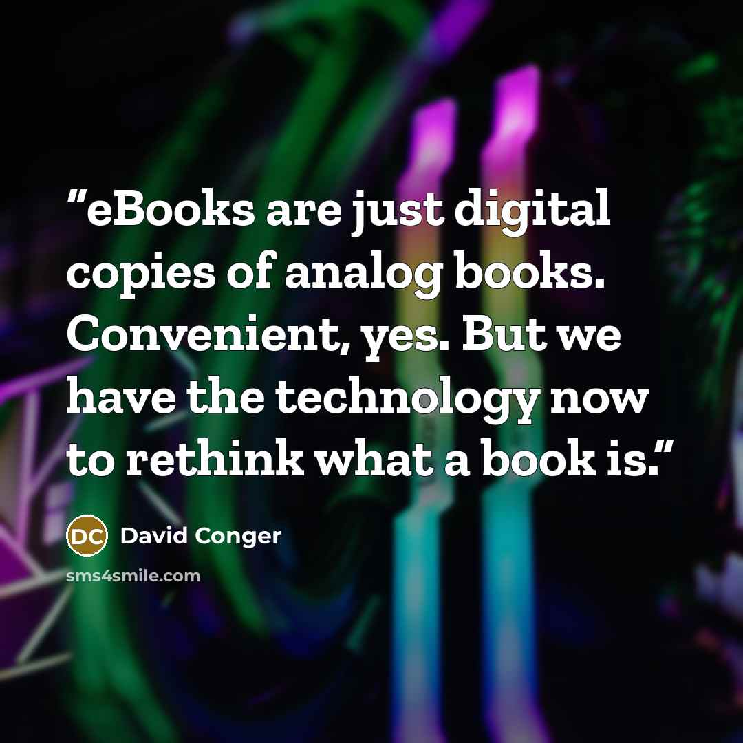 “eBooks are just digital copies of analog books. Convenient, yes. But we have the technology now to rethink what a book is.” quote by David Conger