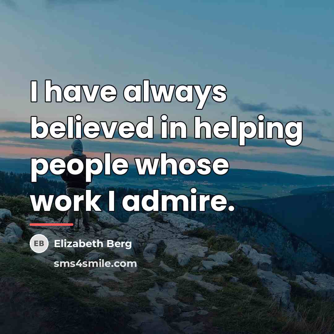 “I have always believed in helping people whose work I…” quote by Elizabeth Berg