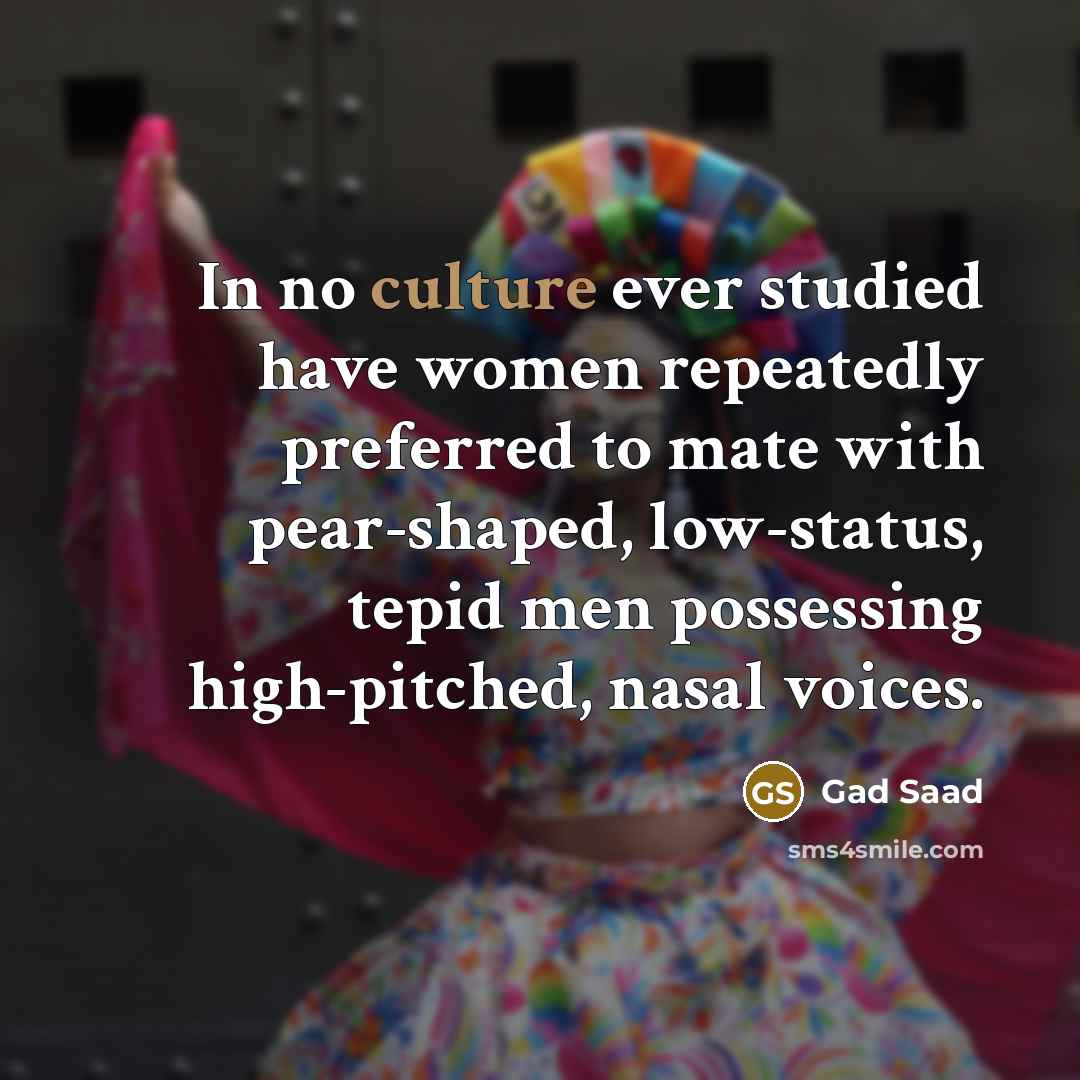 “In no culture ever studied have women repeatedly preferred to…” quote by Gad Saad
