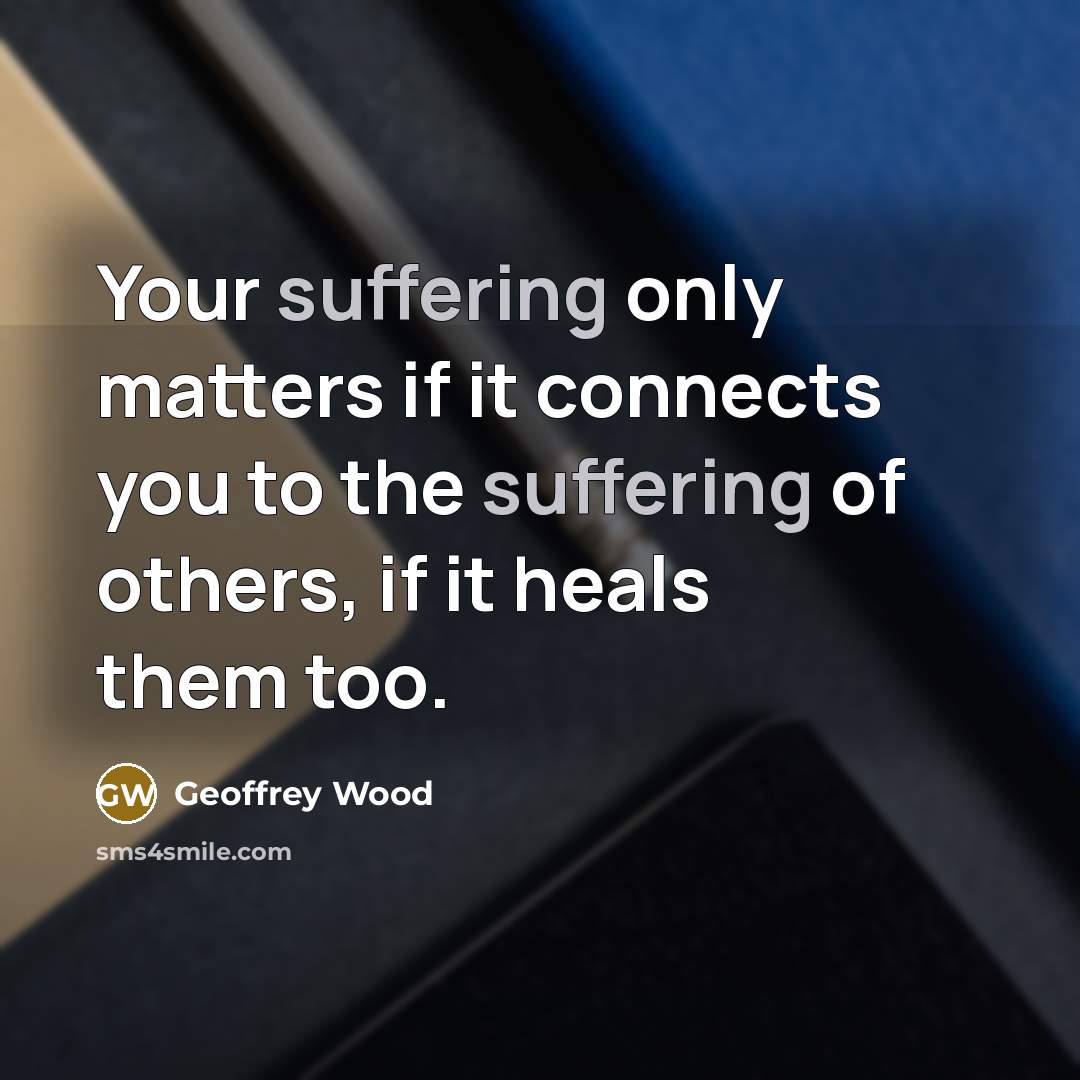 “Your suffering only matters if it connects you to the…” quote by Geoffrey Wood