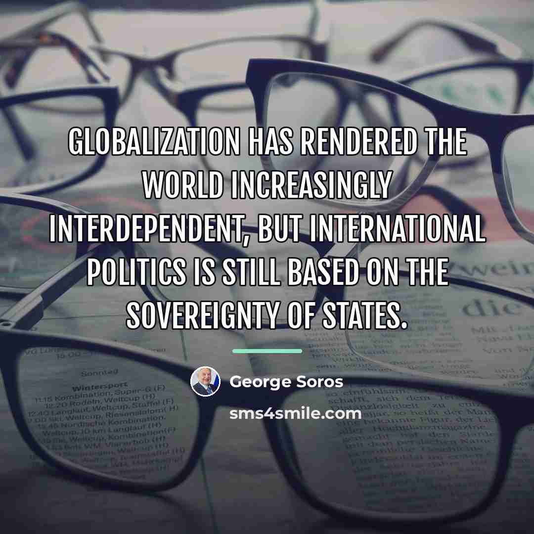 “Globalization has rendered the world increasingly interdependent, but international politics…” quote by George Soros