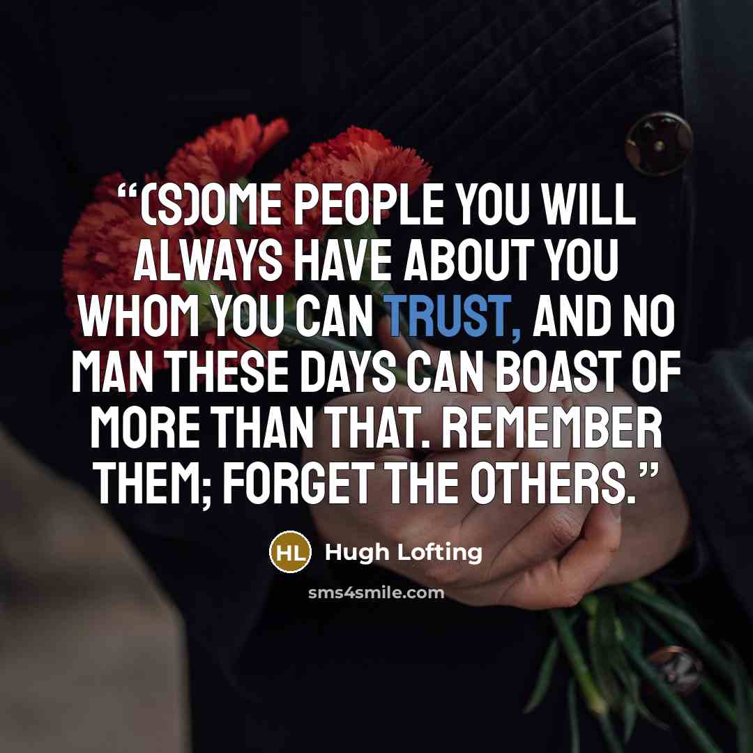 “(S)ome people you will always have about you whom you can trust, and no man these days can boast of more than that. Remember them; forget the others.” quote by Hugh Lofting