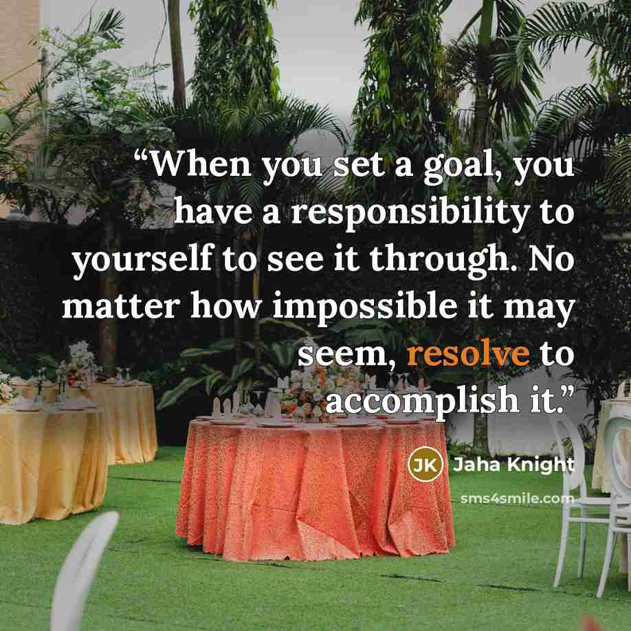 “When you set a goal, you have a responsibility to yourself to see it through. No matter how impossible it may seem, resolve to accomplish it.” quote by Jaha Knight