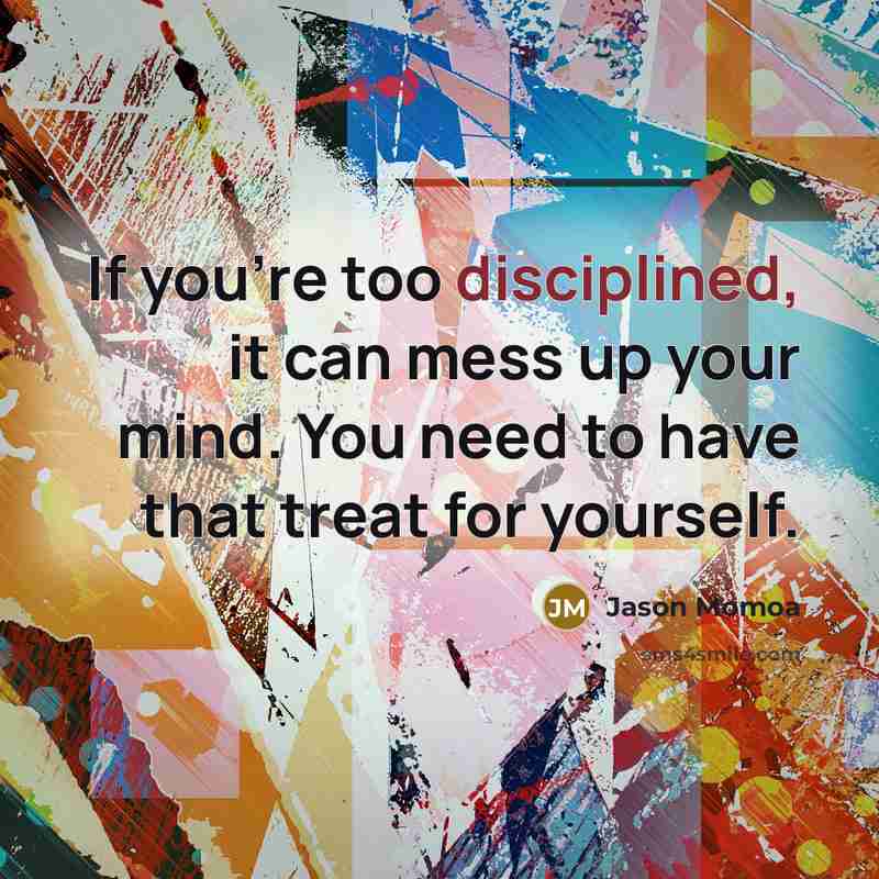 “If you're too disciplined, it can mess up your mind.…” quote by Jason Momoa