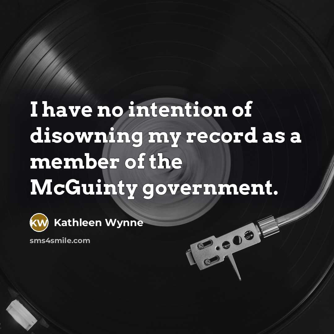 “I have no intention of disowning my record as a…” quote by Kathleen Wynne