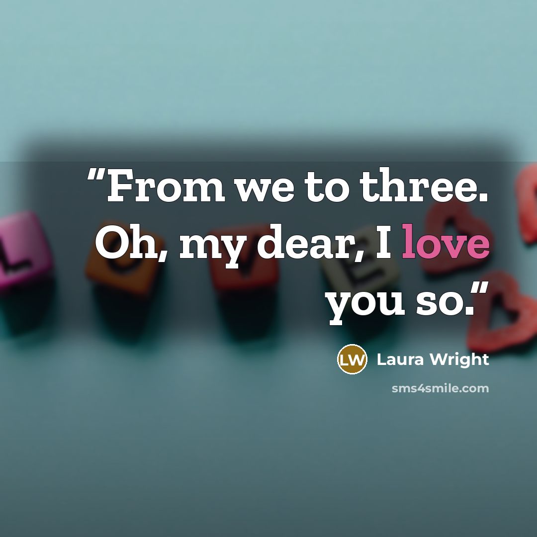 “From we to three. Oh, my dear, I love you so.” quote by Laura Wright