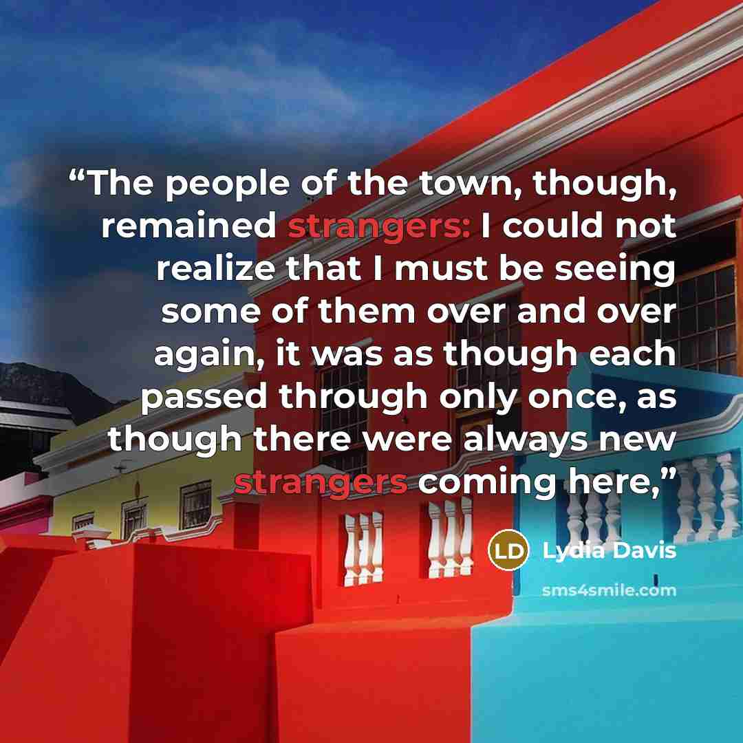 “The people of the town, though, remained strangers: I could not realize that I must be seeing some of them over and over again, it was as though each passed through only once, as though there were always new strangers coming here,” quote by Lydia Davis