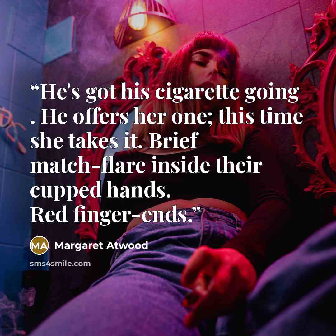 “He's got his cigarette going . He offers her one; this time she takes it. Brief match-flare inside their cupped hands. Red finger-ends.” quote by Margaret Atwood