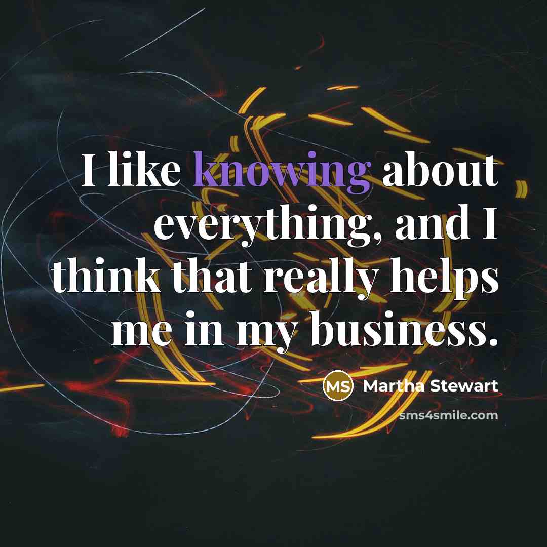 “I like knowing about everything, and I think that really…” quote by Martha Stewart
