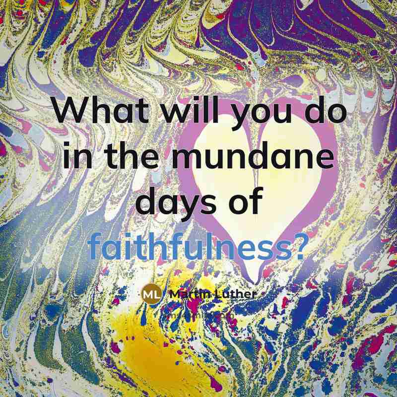 “What will you do in the mundane days of faithfulness?” quote by Martin Luther